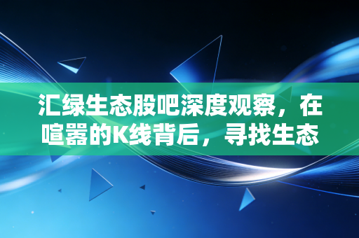 汇绿生态股吧深度观察，在喧嚣的K线背后，寻找生态修复的绿色希望