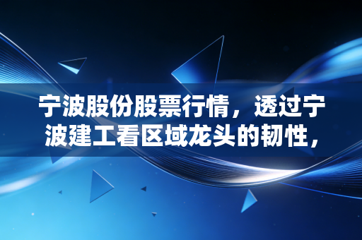 宁波股份股票行情,透过宁波建工看区域龙头的韧性,普通投资者该如何布局?