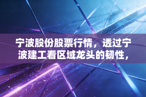 宁波股份股票行情，透过宁波建工看区域龙头的韧性，普通投资者该如何布局？