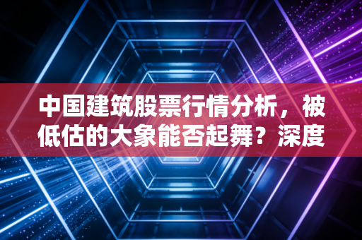 中国建筑股票行情分析,被低估的大象能否起舞?深度剖析与投资思考