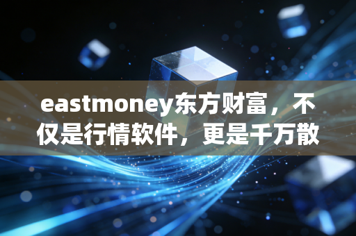 eastmoney东方财富，不仅是行情软件，更是千万散户的投资战场与避风港
