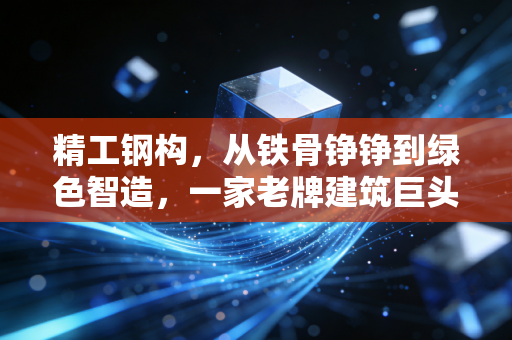 精工钢构,从铁骨铮铮到绿色智造,一家老牌建筑巨头的华丽转身