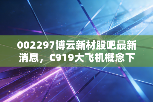 002297博云新材股吧最新消息，C919大飞机概念下的博弈，这只股到底值不值得死守？