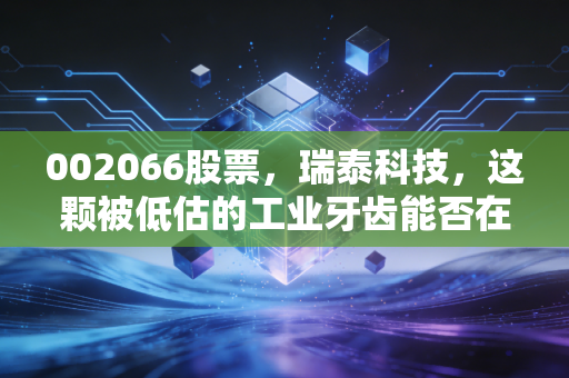 002066股票，瑞泰科技，这颗被低估的工业牙齿能否在央企重组中迎来新生？