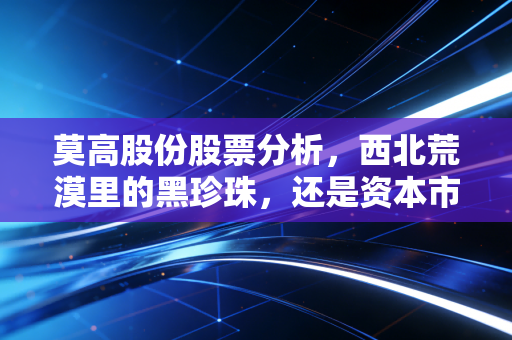 莫高股份股票分析,西北荒漠里的黑珍珠,还是资本市场的寂寞守望者?