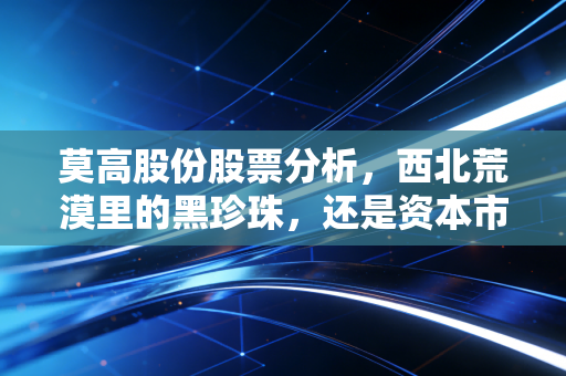 莫高股份股票分析,西北荒漠里的黑珍珠,还是资本市场的寂寞守望者?