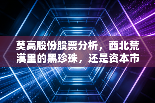 莫高股份股票分析，西北荒漠里的黑珍珠，还是资本市场的寂寞守望者？