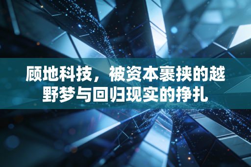 顾地科技,被资本裹挟的越野梦与回归现实的挣扎
