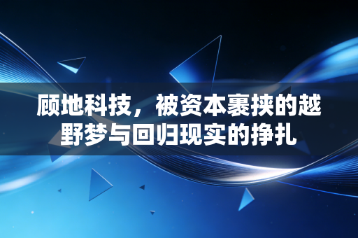 顾地科技，被资本裹挟的越野梦与回归现实的挣扎
