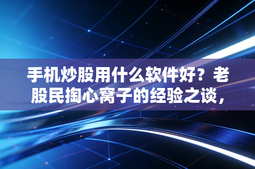 手机炒股用什么软件好？老股民掏心窝子的经验之谈，看完少走五年弯路