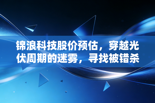 锦浪科技股价预估，穿越光伏周期的迷雾，寻找被错杀的黄金坑