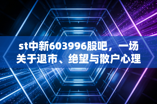 st中新603996股吧，一场关于退市、绝望与散户心理的深度复盘