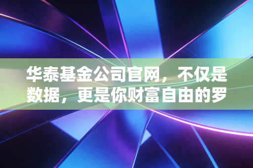 华泰基金公司官网，不仅是数据，更是你财富自由的罗盘