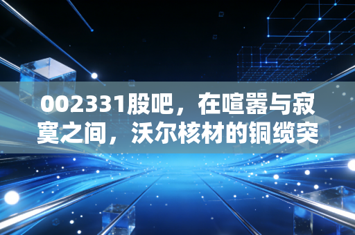 002331股吧，在喧嚣与寂寞之间，沃尔核材的铜缆突围战