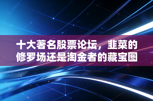 十大著名股票论坛，韭菜的修罗场还是淘金者的藏宝图？
