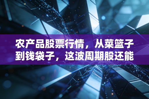 农产品股票行情,从菜篮子到钱袋子,这波周期股还能追吗?