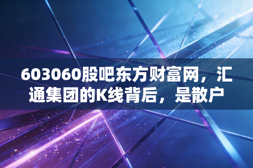 603060股吧东方财富网，汇通集团的K线背后，是散户的焦虑与物流行业的真实温度