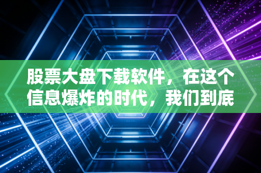 股票大盘下载软件，在这个信息爆炸的时代，我们到底该信谁？