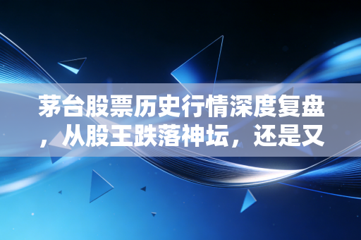 茅台股票历史行情深度复盘,从股王跌落神坛,还是又一次黄金坑?