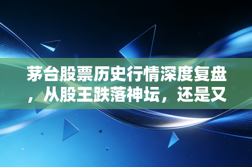 茅台股票历史行情深度复盘，从股王跌落神坛，还是又一次黄金坑？
