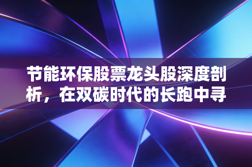 节能环保股票龙头股深度剖析,在双碳时代的长跑中寻找确定性