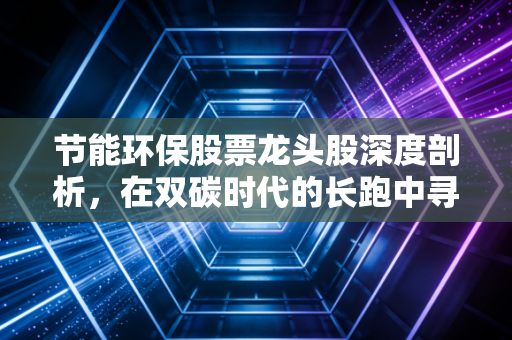 节能环保股票龙头股深度剖析，在双碳时代的长跑中寻找确定性