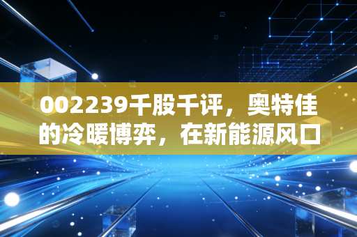 002239千股千评,奥特佳的冷暖博弈,在新能源风口下这只老将还能翻身吗?