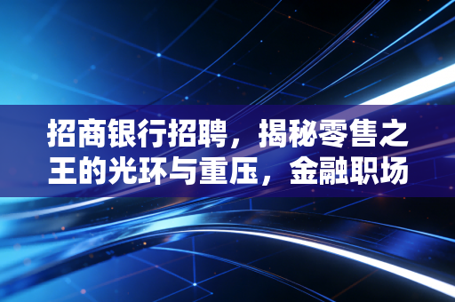 招商银行招聘，揭秘零售之王的光环与重压，金融职场人的进阶之路