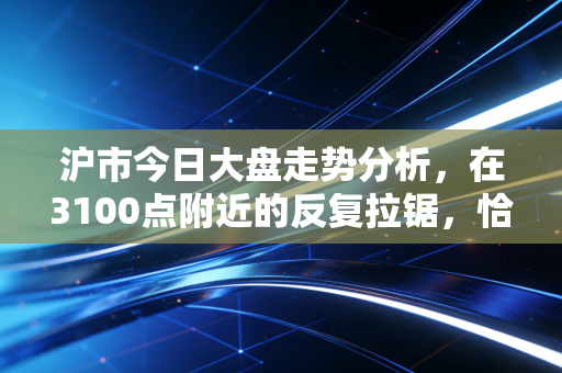 沪市今日大盘走势分析，在3100点附近的反复拉锯，恰似一场耐心的修行