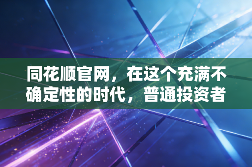 同花顺官网,在这个充满不确定性的时代,普通投资者如何找到属于自己的财富罗盘