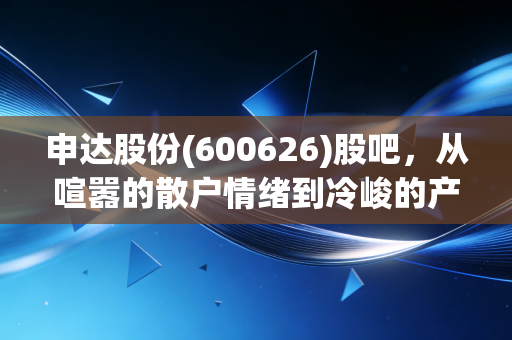 申达股份(600626)股吧，从喧嚣的散户情绪到冷峻的产业现实，我们到底在期待什么？