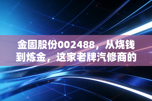 金固股份002488,从烧钱到炼金,这家老牌汽修商的阿凡达逆袭之路