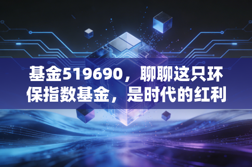 基金519690,聊聊这只环保指数基金,是时代的红利还是耐心的考验?