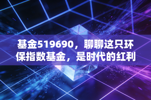基金519690，聊聊这只环保指数基金，是时代的红利还是耐心的考验？