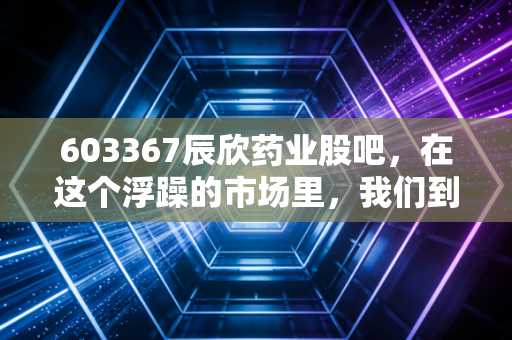 603367辰欣药业股吧,在这个浮躁的市场里,我们到底在期待什么?