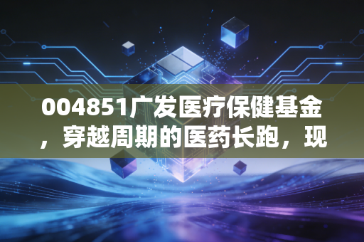 004851广发医疗保健基金，穿越周期的医药长跑，现在到了该贪婪的时候吗？