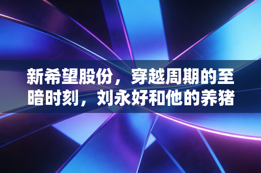 新希望股份,穿越周期的至暗时刻,刘永好和他的养猪帝国还能撑多久?