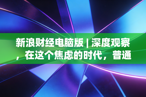 新浪财经电脑版 | 深度观察,在这个焦虑的时代,普通人如何守住自己的钱袋子?