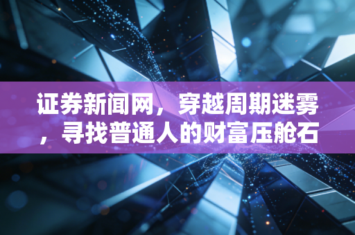 证券新闻网，穿越周期迷雾，寻找普通人的财富压舱石——在波动中重塑投资信仰