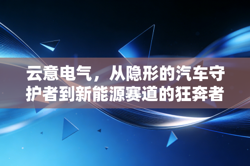 云意电气，从隐形的汽车守护者到新能源赛道的狂奔者，这只票到底能不能打？
