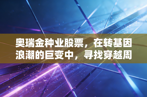 奥瑞金种业股票，在转基因浪潮的巨变中，寻找穿越周期的确定性机会