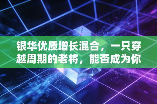 银华优质增长混合,一只穿越周期的老将,能否成为你资产配置中的压舱石?