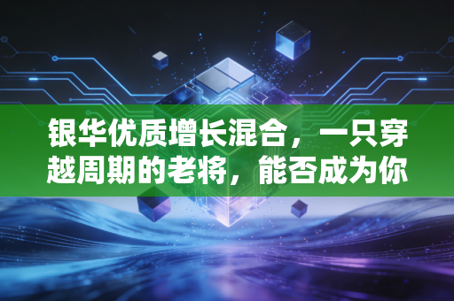 银华优质增长混合，一只穿越周期的老将，能否成为你资产配置中的压舱石？