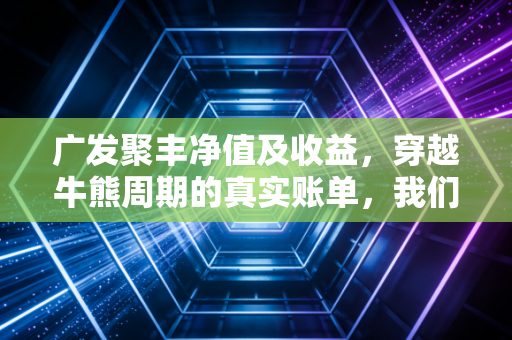 广发聚丰净值及收益,穿越牛熊周期的真实账单,我们到底赚到了什么?