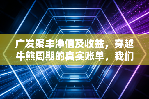 广发聚丰净值及收益，穿越牛熊周期的真实账单，我们到底赚到了什么？