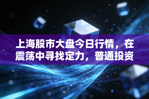 上海股市大盘今日行情，在震荡中寻找定力，普通投资者的守拙智慧