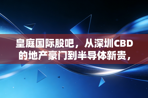 皇庭国际股吧，从深圳CBD的地产豪门到半导体新贵，散户们的一场豪赌与现实修罗场