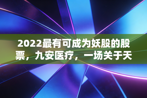2022最有可成为妖股的股票，九安医疗，一场关于天价订单与人性贪婪的狂欢