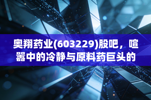 奥翔药业(603229)股吧,喧嚣中的冷静与原料药巨头的隐形翅膀
