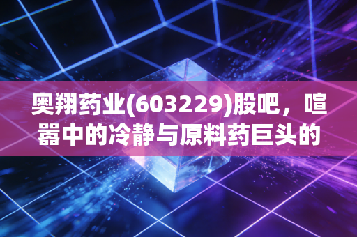 奥翔药业(603229)股吧，喧嚣中的冷静与原料药巨头的隐形翅膀